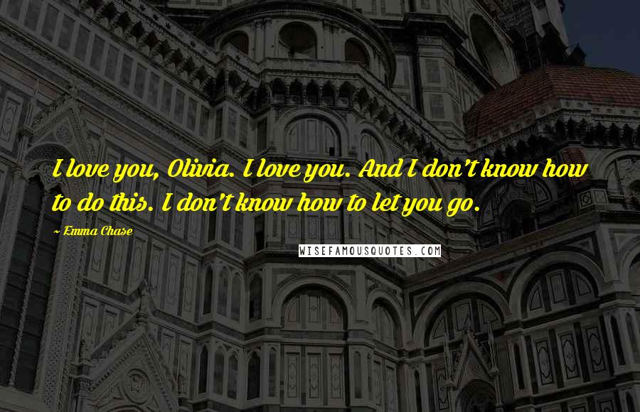 Emma Chase Quotes: I love you, Olivia. I love you. And I don't know how to do this. I don't know how to let you go.