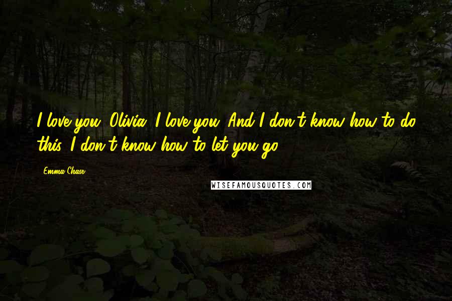 Emma Chase Quotes: I love you, Olivia. I love you. And I don't know how to do this. I don't know how to let you go.
