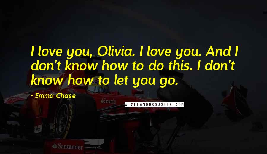 Emma Chase Quotes: I love you, Olivia. I love you. And I don't know how to do this. I don't know how to let you go.