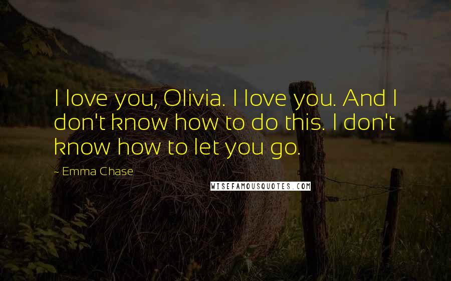 Emma Chase Quotes: I love you, Olivia. I love you. And I don't know how to do this. I don't know how to let you go.