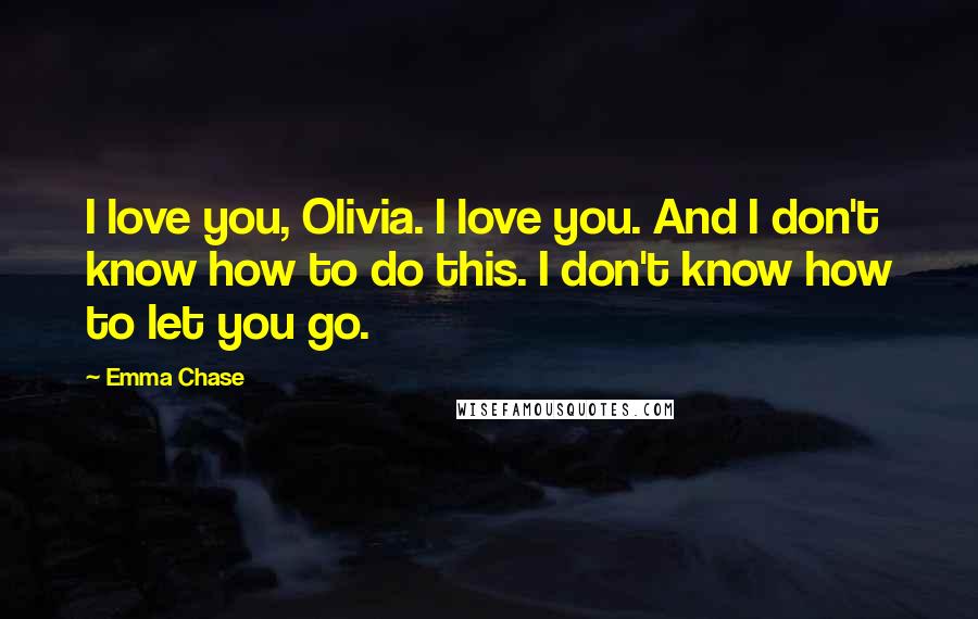 Emma Chase Quotes: I love you, Olivia. I love you. And I don't know how to do this. I don't know how to let you go.