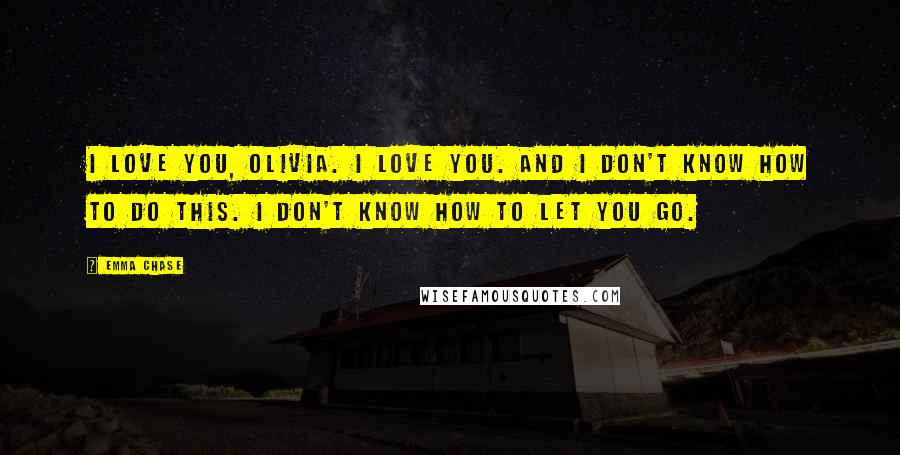 Emma Chase Quotes: I love you, Olivia. I love you. And I don't know how to do this. I don't know how to let you go.