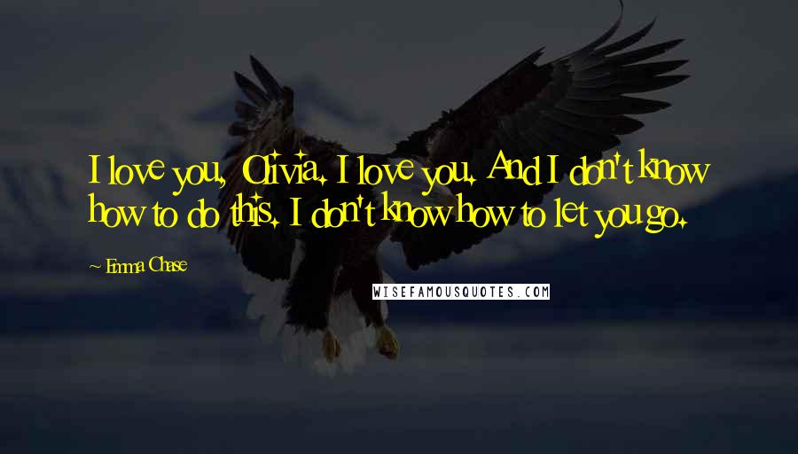 Emma Chase Quotes: I love you, Olivia. I love you. And I don't know how to do this. I don't know how to let you go.