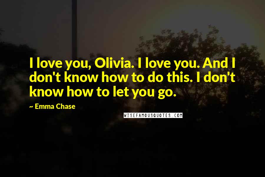 Emma Chase Quotes: I love you, Olivia. I love you. And I don't know how to do this. I don't know how to let you go.