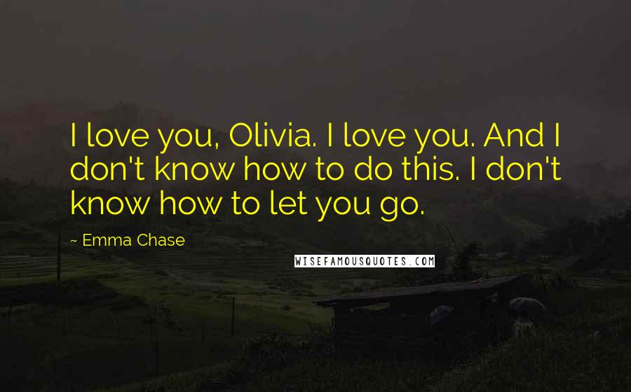 Emma Chase Quotes: I love you, Olivia. I love you. And I don't know how to do this. I don't know how to let you go.