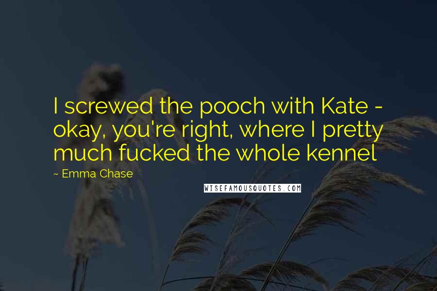 Emma Chase Quotes: I screwed the pooch with Kate - okay, you're right, where I pretty much fucked the whole kennel