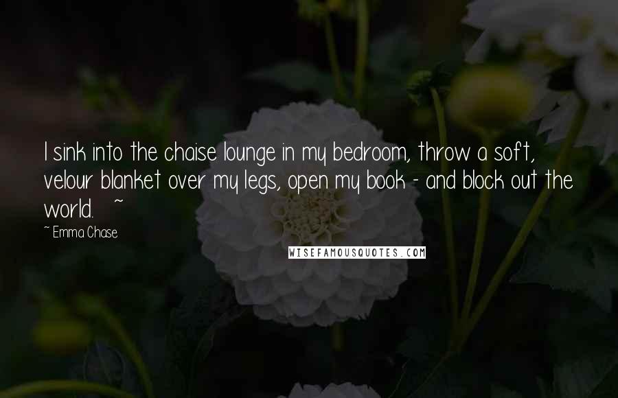 Emma Chase Quotes: I sink into the chaise lounge in my bedroom, throw a soft, velour blanket over my legs, open my book - and block out the world. ~