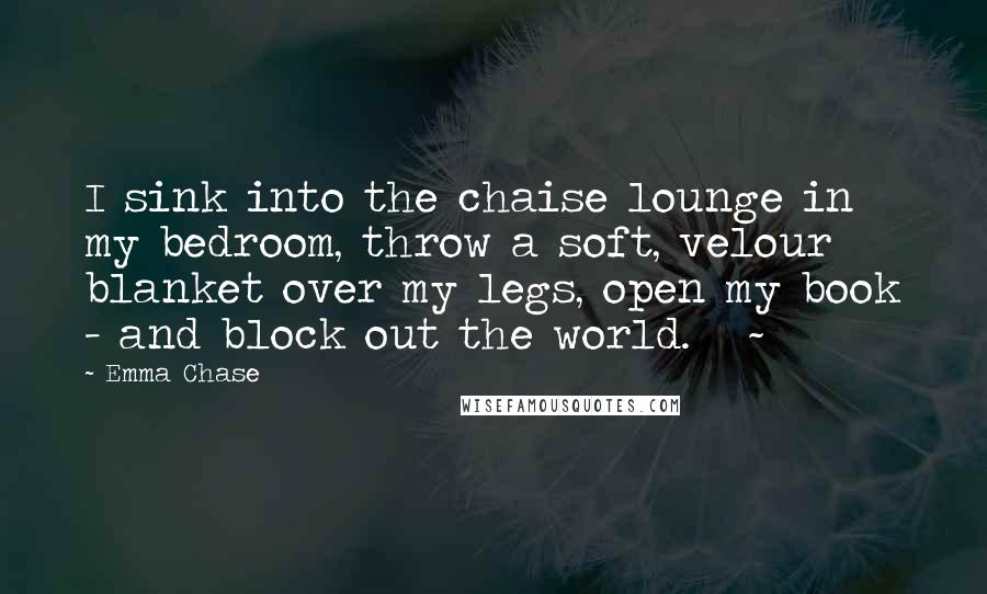Emma Chase Quotes: I sink into the chaise lounge in my bedroom, throw a soft, velour blanket over my legs, open my book - and block out the world. ~