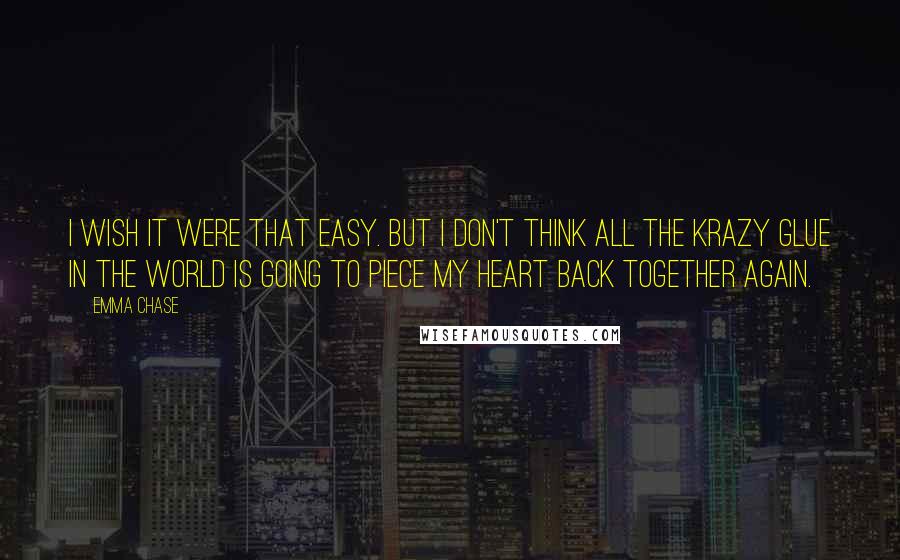 Emma Chase Quotes: I wish it were that easy. But I don't think all the Krazy Glue in the world is going to piece my heart back together again.