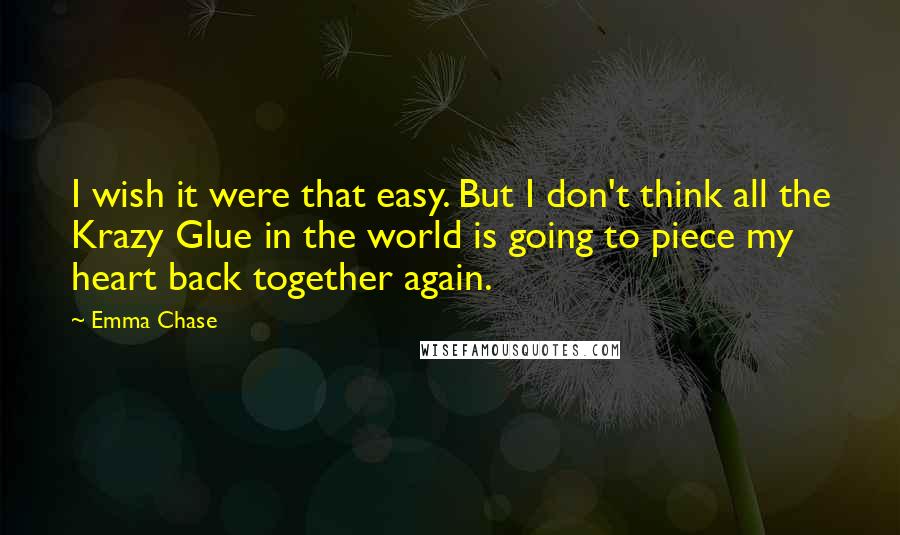 Emma Chase Quotes: I wish it were that easy. But I don't think all the Krazy Glue in the world is going to piece my heart back together again.