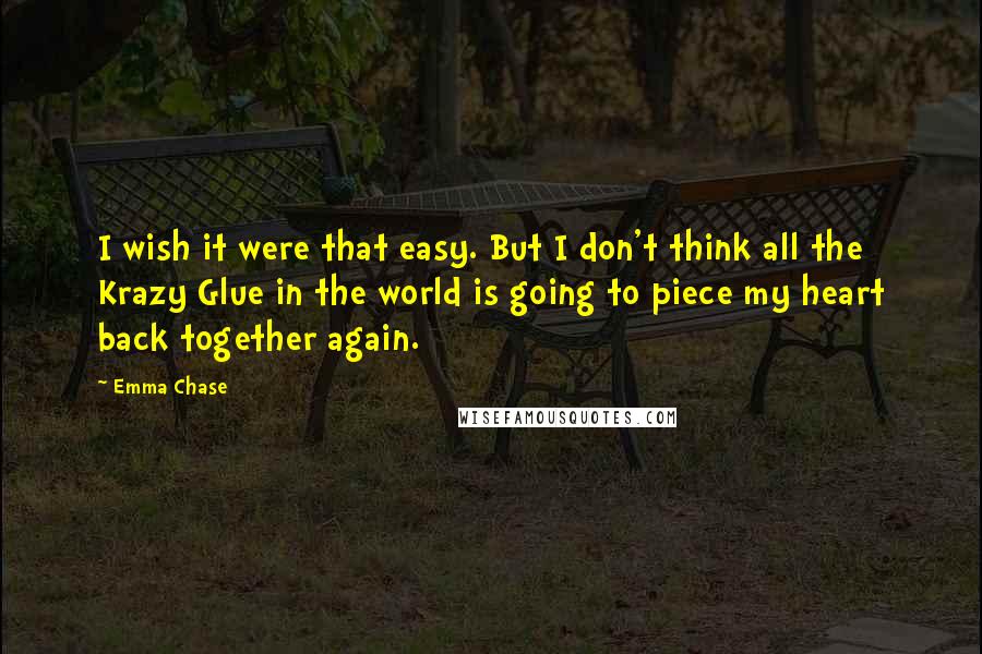 Emma Chase Quotes: I wish it were that easy. But I don't think all the Krazy Glue in the world is going to piece my heart back together again.