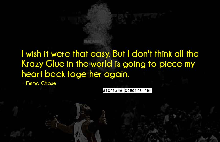 Emma Chase Quotes: I wish it were that easy. But I don't think all the Krazy Glue in the world is going to piece my heart back together again.