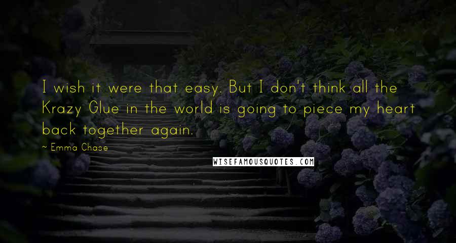 Emma Chase Quotes: I wish it were that easy. But I don't think all the Krazy Glue in the world is going to piece my heart back together again.