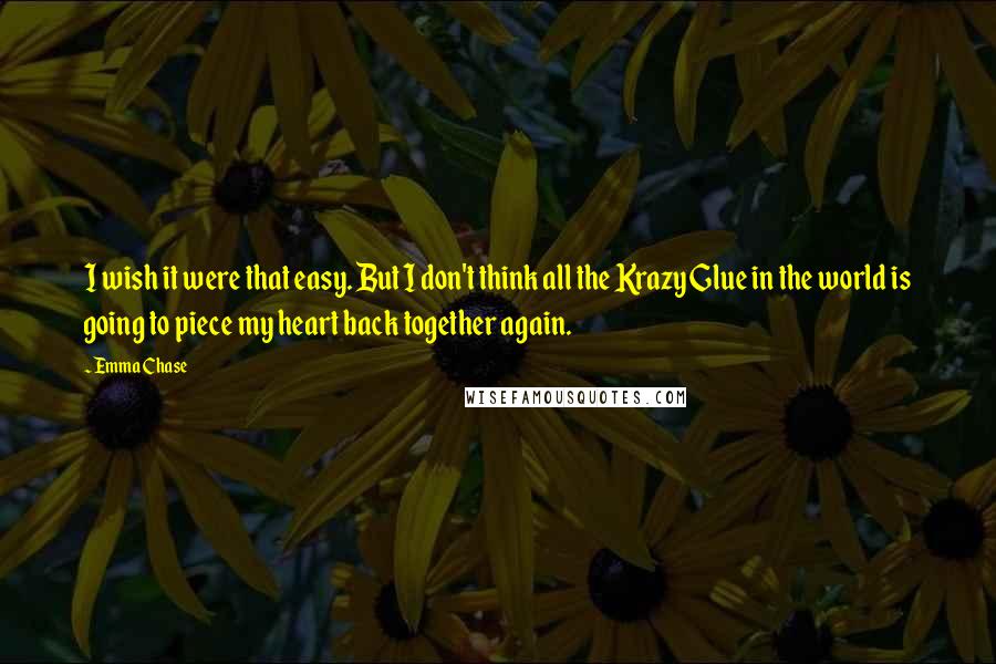 Emma Chase Quotes: I wish it were that easy. But I don't think all the Krazy Glue in the world is going to piece my heart back together again.