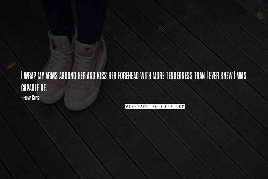 Emma Chase Quotes: I wrap my arms around her and kiss her forehead with more tenderness than I ever knew I was capable of.