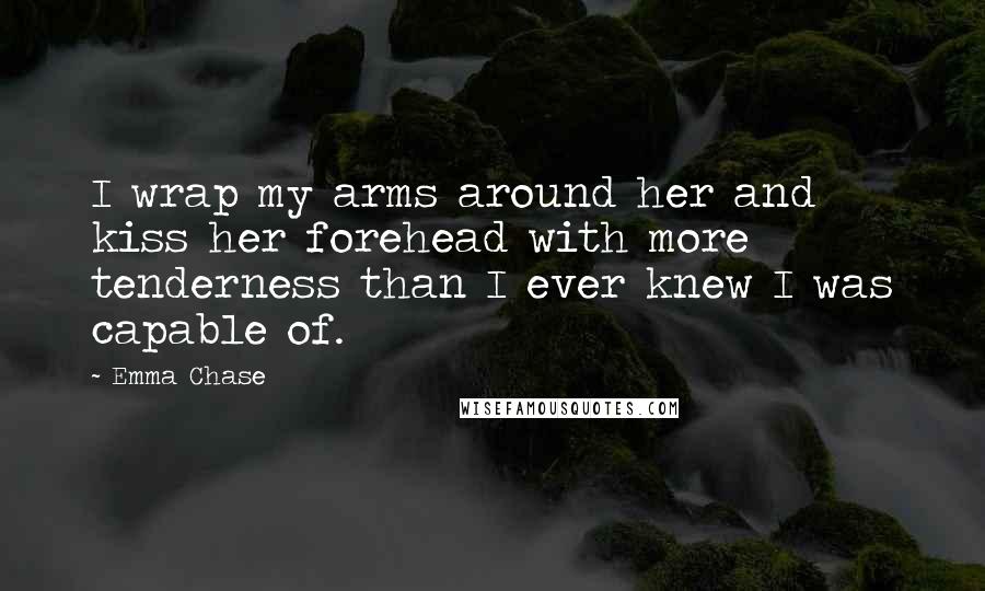 Emma Chase Quotes: I wrap my arms around her and kiss her forehead with more tenderness than I ever knew I was capable of.