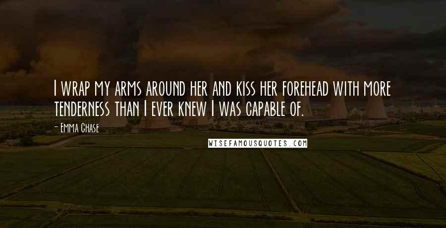 Emma Chase Quotes: I wrap my arms around her and kiss her forehead with more tenderness than I ever knew I was capable of.