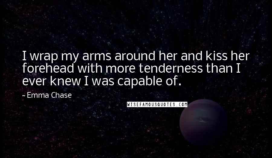 Emma Chase Quotes: I wrap my arms around her and kiss her forehead with more tenderness than I ever knew I was capable of.