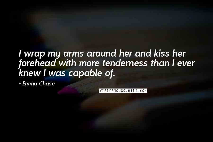 Emma Chase Quotes: I wrap my arms around her and kiss her forehead with more tenderness than I ever knew I was capable of.