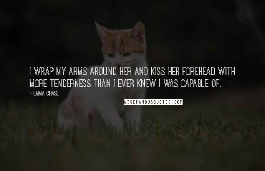 Emma Chase Quotes: I wrap my arms around her and kiss her forehead with more tenderness than I ever knew I was capable of.