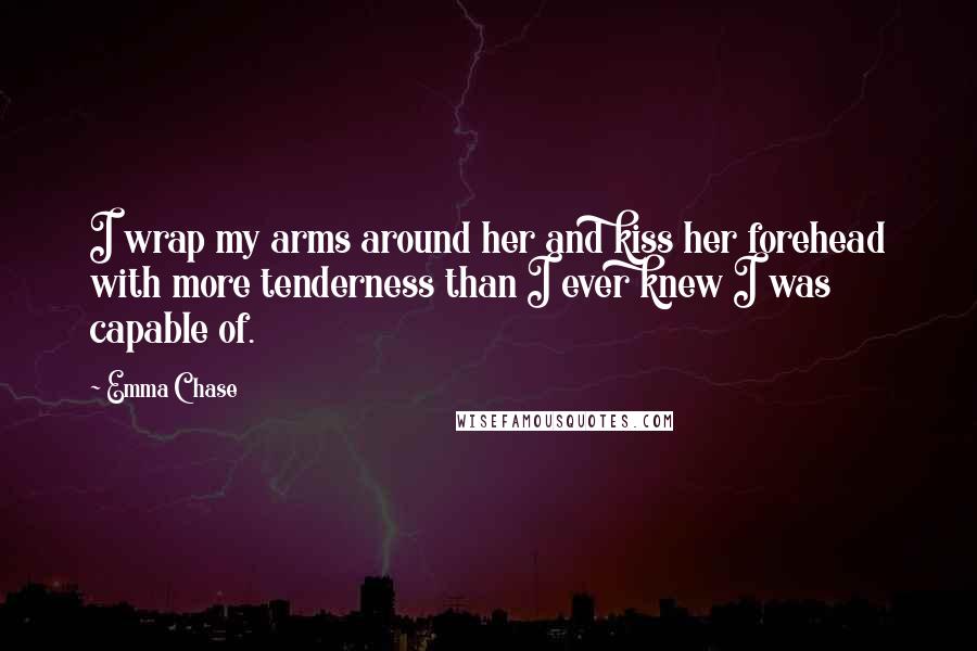 Emma Chase Quotes: I wrap my arms around her and kiss her forehead with more tenderness than I ever knew I was capable of.