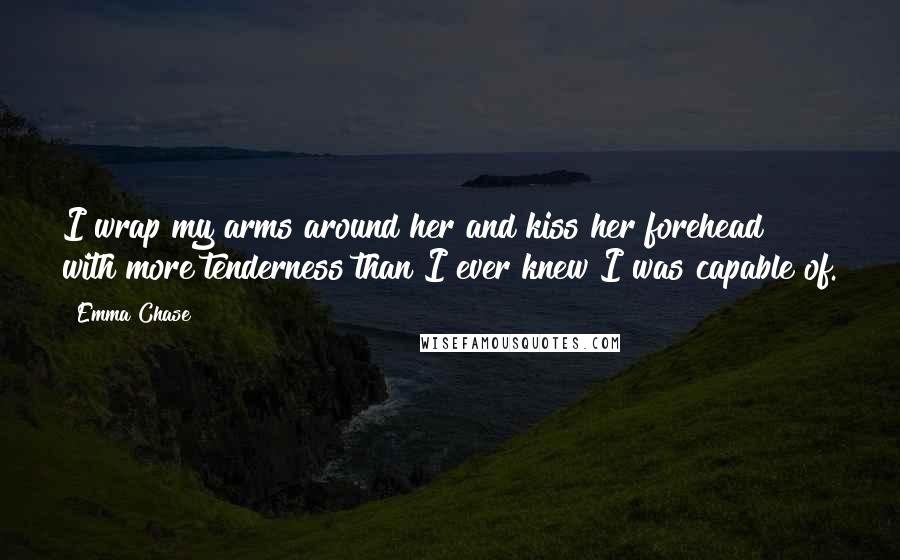 Emma Chase Quotes: I wrap my arms around her and kiss her forehead with more tenderness than I ever knew I was capable of.