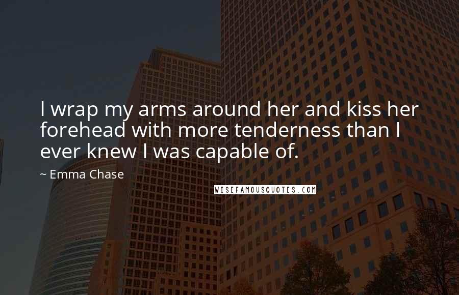 Emma Chase Quotes: I wrap my arms around her and kiss her forehead with more tenderness than I ever knew I was capable of.