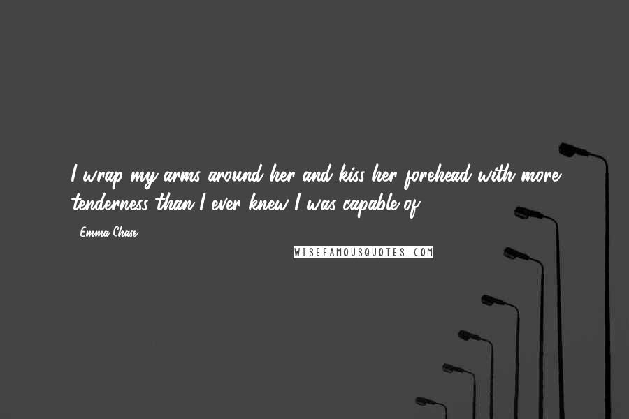 Emma Chase Quotes: I wrap my arms around her and kiss her forehead with more tenderness than I ever knew I was capable of.