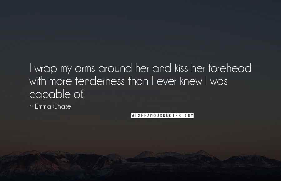 Emma Chase Quotes: I wrap my arms around her and kiss her forehead with more tenderness than I ever knew I was capable of.