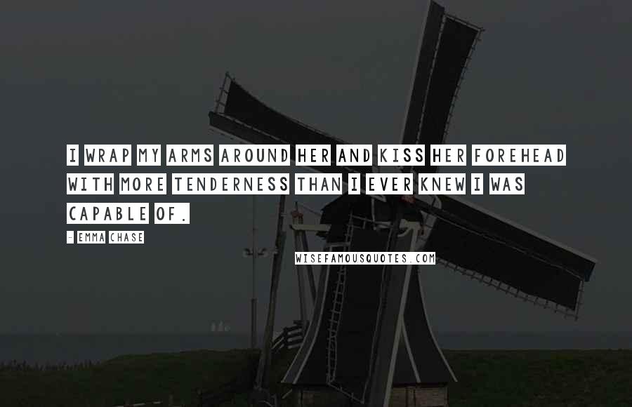 Emma Chase Quotes: I wrap my arms around her and kiss her forehead with more tenderness than I ever knew I was capable of.