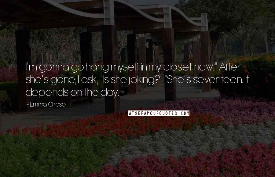 Emma Chase Quotes: I'm gonna go hang myself in my closet now." After she's gone, I ask, "Is she joking?" "She's seventeen. It depends on the day.