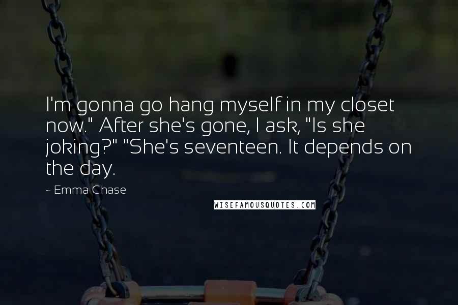 Emma Chase Quotes: I'm gonna go hang myself in my closet now." After she's gone, I ask, "Is she joking?" "She's seventeen. It depends on the day.