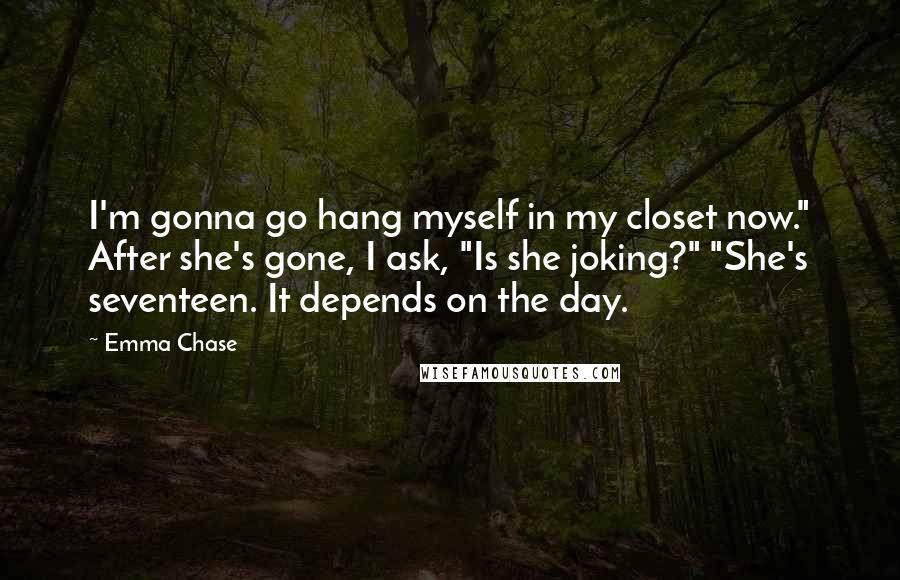 Emma Chase Quotes: I'm gonna go hang myself in my closet now." After she's gone, I ask, "Is she joking?" "She's seventeen. It depends on the day.
