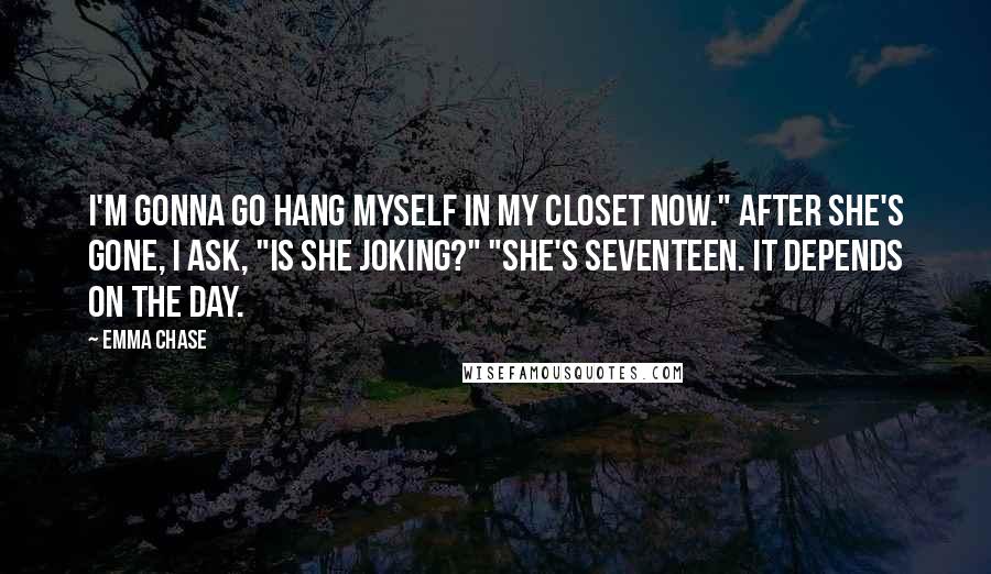 Emma Chase Quotes: I'm gonna go hang myself in my closet now." After she's gone, I ask, "Is she joking?" "She's seventeen. It depends on the day.