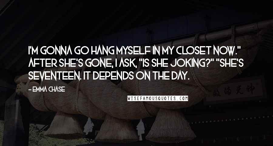 Emma Chase Quotes: I'm gonna go hang myself in my closet now." After she's gone, I ask, "Is she joking?" "She's seventeen. It depends on the day.