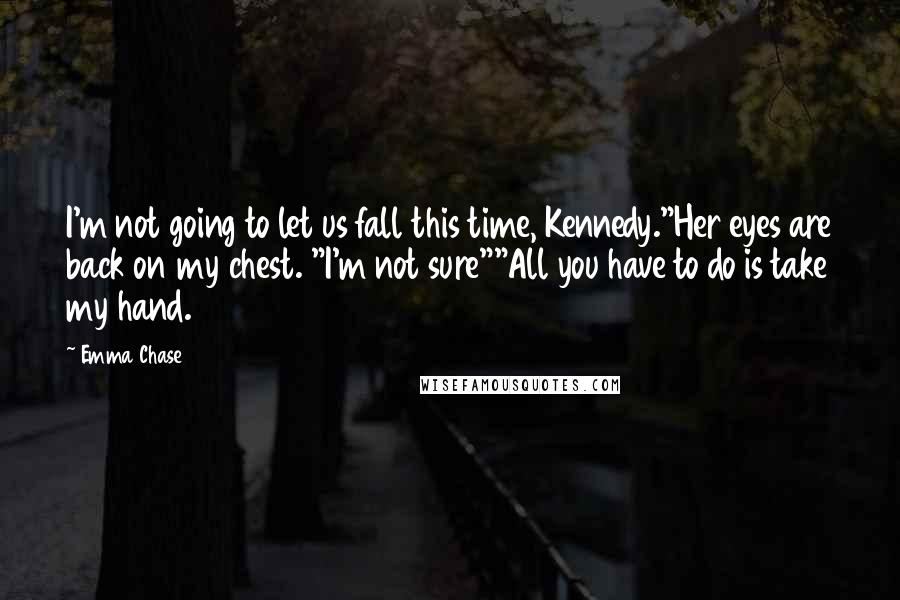 Emma Chase Quotes: I'm not going to let us fall this time, Kennedy."Her eyes are back on my chest. "I'm not sure""All you have to do is take my hand.