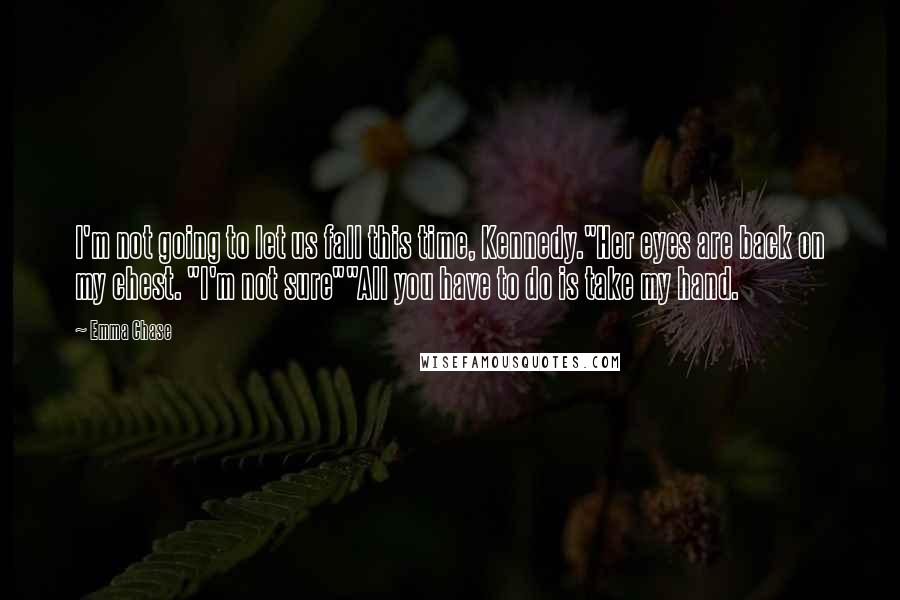 Emma Chase Quotes: I'm not going to let us fall this time, Kennedy."Her eyes are back on my chest. "I'm not sure""All you have to do is take my hand.