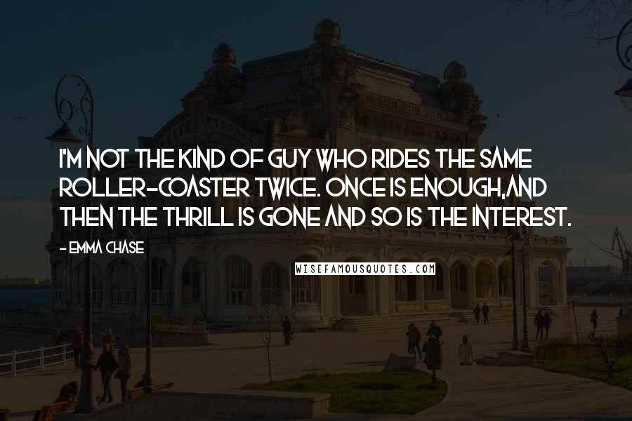 Emma Chase Quotes: I'm not the kind of guy who rides the same roller-coaster twice. Once is enough,and then the thrill is gone and so is the interest.