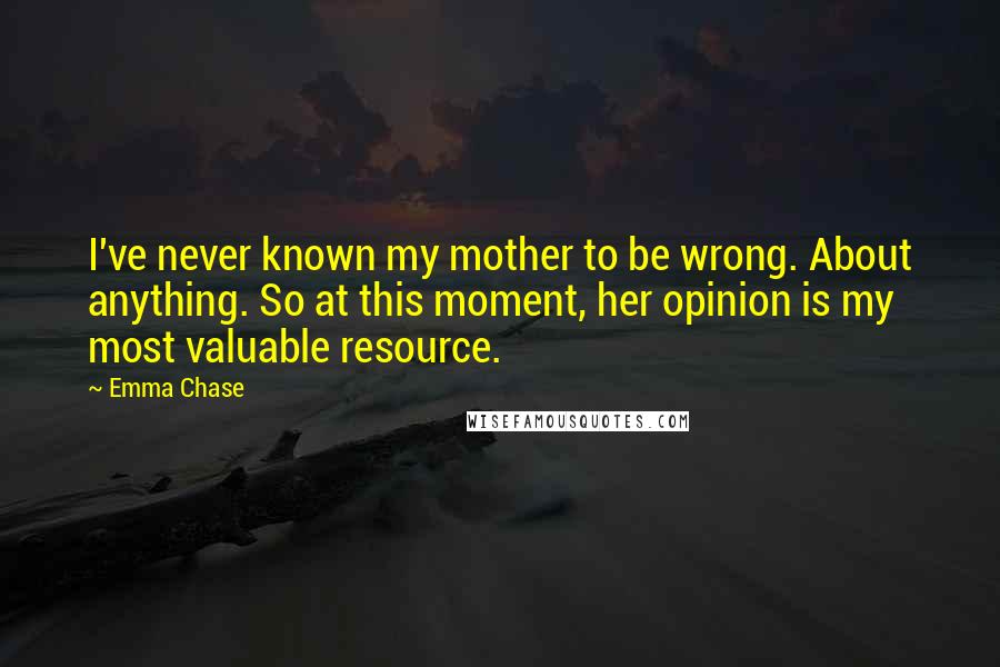 Emma Chase Quotes: I've never known my mother to be wrong. About anything. So at this moment, her opinion is my most valuable resource.