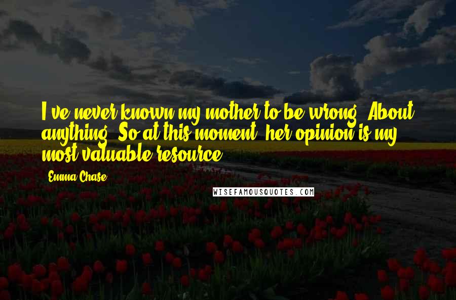 Emma Chase Quotes: I've never known my mother to be wrong. About anything. So at this moment, her opinion is my most valuable resource.