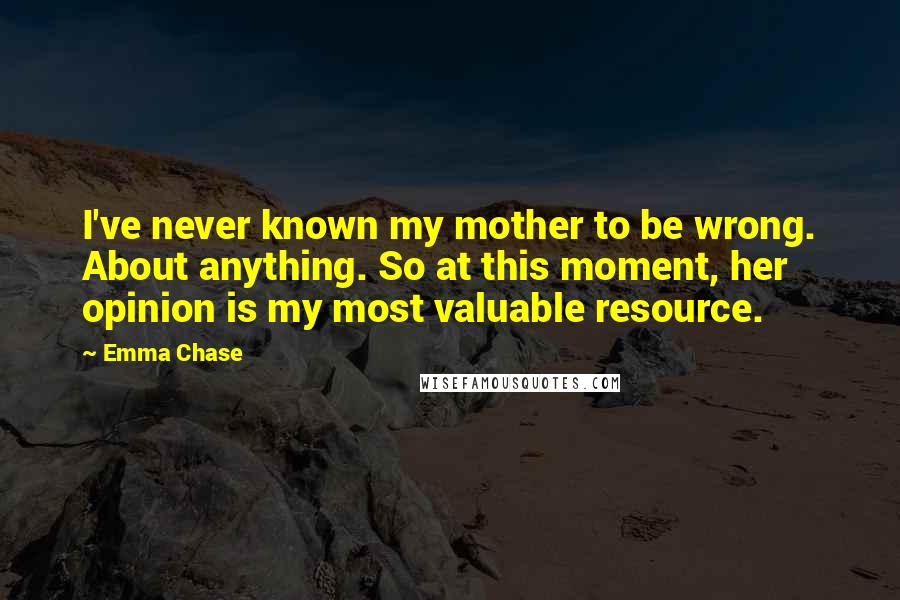 Emma Chase Quotes: I've never known my mother to be wrong. About anything. So at this moment, her opinion is my most valuable resource.