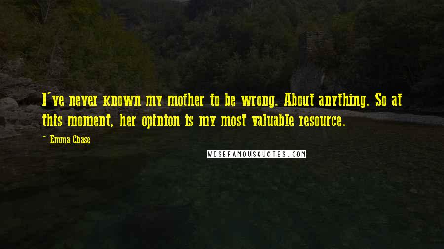 Emma Chase Quotes: I've never known my mother to be wrong. About anything. So at this moment, her opinion is my most valuable resource.