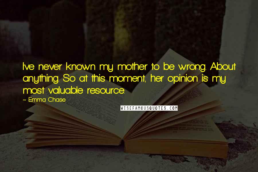Emma Chase Quotes: I've never known my mother to be wrong. About anything. So at this moment, her opinion is my most valuable resource.
