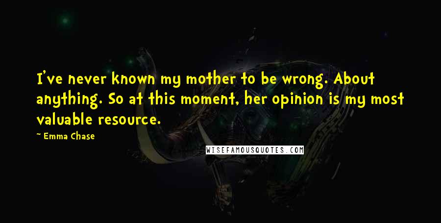 Emma Chase Quotes: I've never known my mother to be wrong. About anything. So at this moment, her opinion is my most valuable resource.