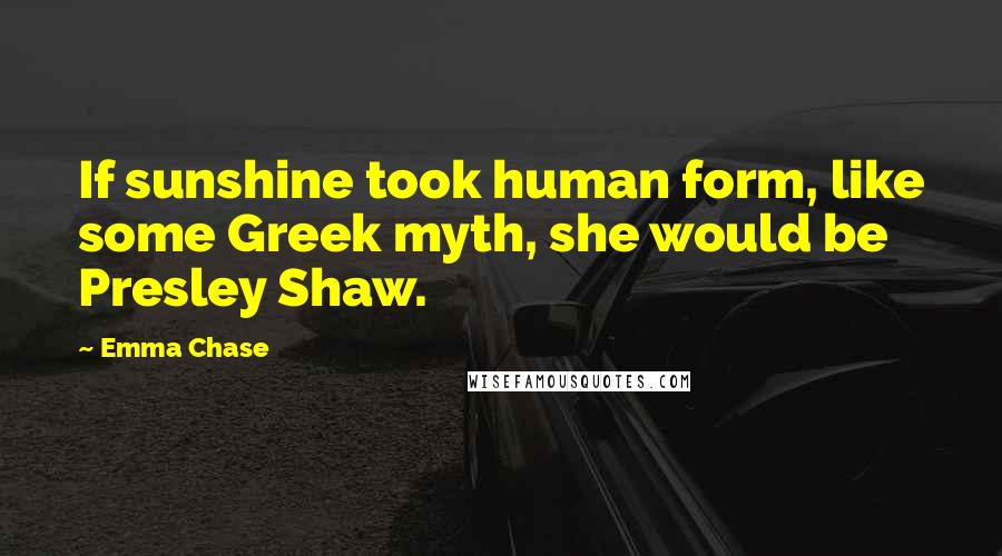 Emma Chase Quotes: If sunshine took human form, like some Greek myth, she would be Presley Shaw.