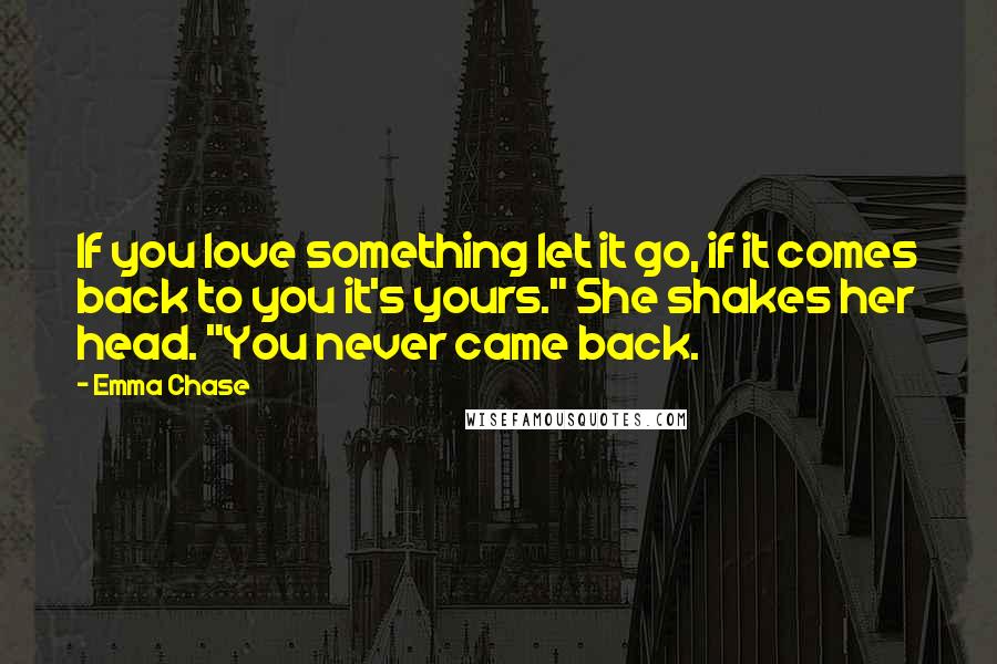 Emma Chase Quotes: If you love something let it go, if it comes back to you it's yours." She shakes her head. "You never came back.