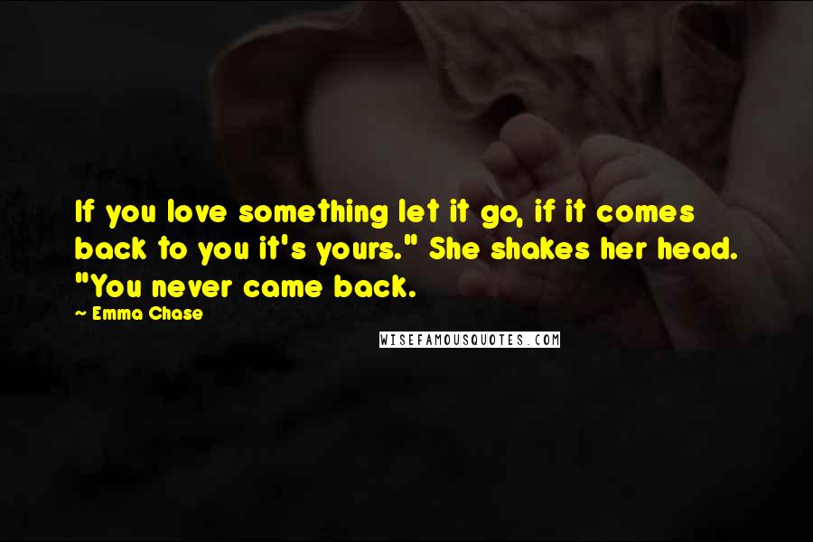 Emma Chase Quotes: If you love something let it go, if it comes back to you it's yours." She shakes her head. "You never came back.