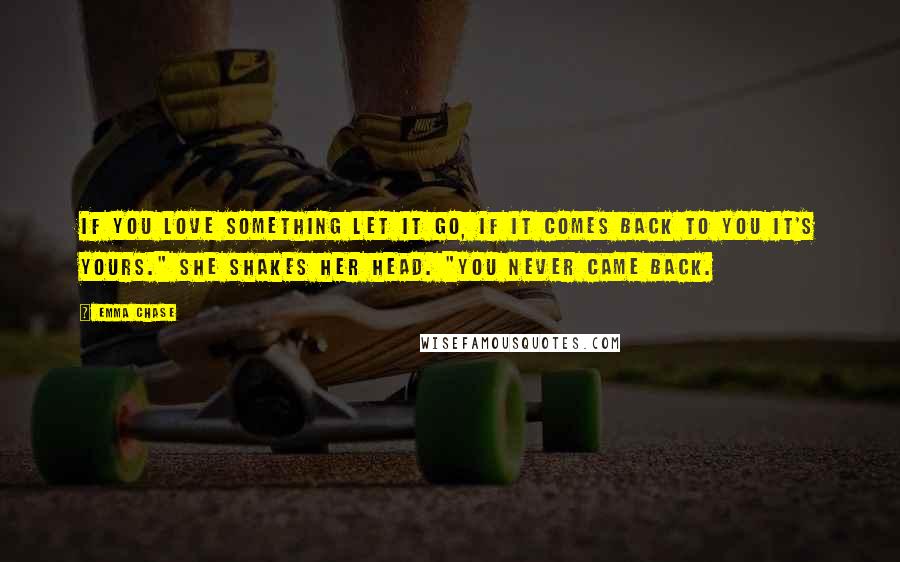 Emma Chase Quotes: If you love something let it go, if it comes back to you it's yours." She shakes her head. "You never came back.