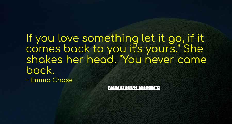 Emma Chase Quotes: If you love something let it go, if it comes back to you it's yours." She shakes her head. "You never came back.