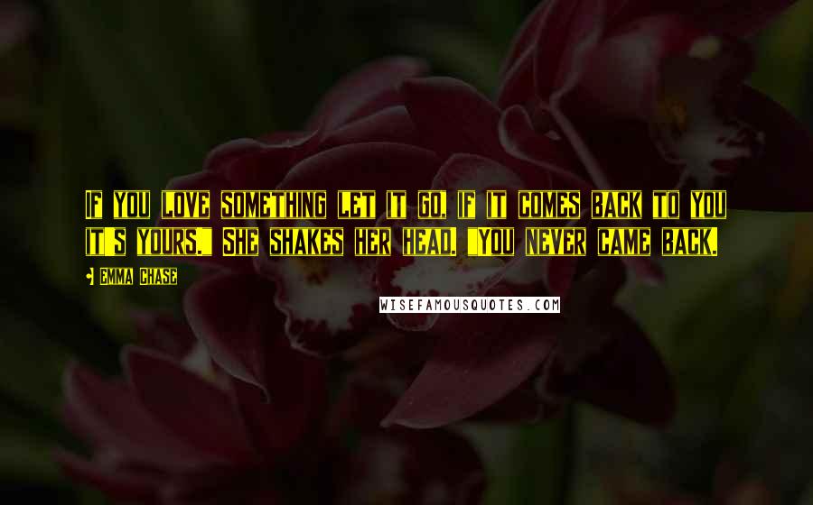 Emma Chase Quotes: If you love something let it go, if it comes back to you it's yours." She shakes her head. "You never came back.